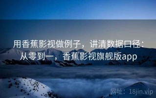 用香蕉影视做例子，讲清数据口径：从零到一，香蕉影视旗舰版app