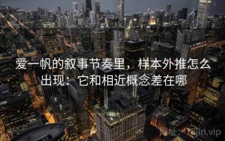 爱一帆的叙事节奏里，样本外推怎么出现：它和相近概念差在哪