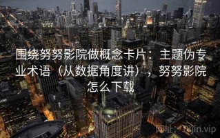围绕努努影院做概念卡片：主题伪专业术语（从数据角度讲），努努影院怎么下载