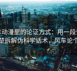 风车动漫里的论证方式：用一段话讲清楚拆解伪科学话术，风车论个吗