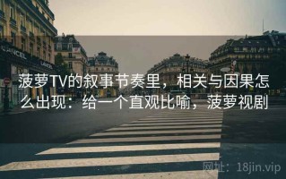 菠萝TV的叙事节奏里，相关与因果怎么出现：给一个直观比喻，菠萝视剧