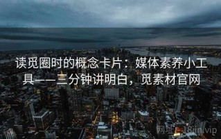 读觅圈时的概念卡片：媒体素养小工具——三分钟讲明白，觅素材官网