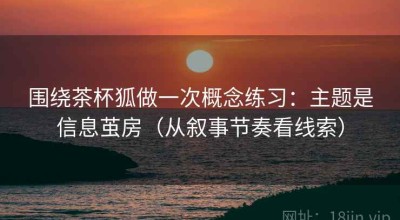 围绕茶杯狐做一次概念练习：主题是信息茧房（从叙事节奏看线索）