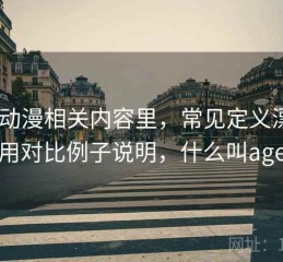 age动漫相关内容里，常见定义漂移：这里用对比例子说明，什么叫age动漫