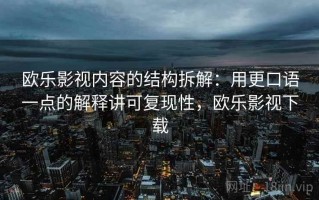 欧乐影视内容的结构拆解：用更口语一点的解释讲可复现性，欧乐影视下载