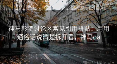 神马影院讨论区常见引用拼贴：用用通俗话说清楚拆开看，神马oa