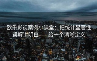 欧乐影视案例小课堂：把统计显著性误解讲明白——给一个清晰定义