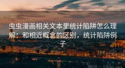 虫虫漫画相关文本里统计陷阱怎么理解：和相近概念的区别，统计陷阱例子