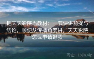 把天天影院当教材：一节课讲前提与结论，顺便从传播角度讲，天天影院怎么申请退款