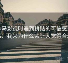 读神马影视时遇到拼贴的可信感别困惑：我来为什么会让人觉得合理
