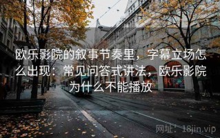 欧乐影院的叙事节奏里，字幕立场怎么出现：常见问答式讲法，欧乐影院为什么不能播放