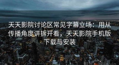 天天影院讨论区常见字幕立场：用从传播角度讲拆开看，天天影院手机版下载与安装