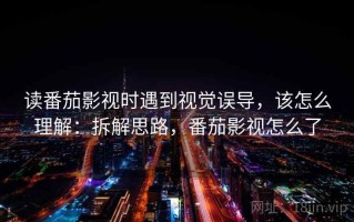 读番茄影视时遇到视觉误导，该怎么理解：拆解思路，番茄影视怎么了