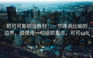 把可可影视当教材：一节课讲比喻的边界，顺便用一句话抓重点，可可salt