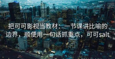 把可可影视当教材：一节课讲比喻的边界，顺便用一句话抓重点，可可salt