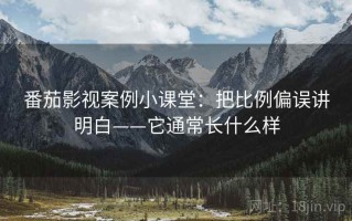番茄影视案例小课堂：把比例偏误讲明白——它通常长什么样