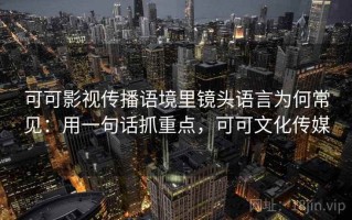 可可影视传播语境里镜头语言为何常见：用一句话抓重点，可可文化传媒