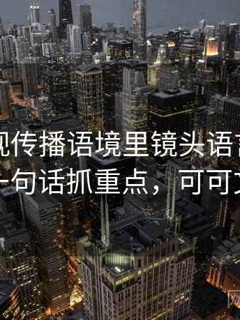 可可影视传播语境里镜头语言为何常见：用一句话抓重点，可可文化传媒