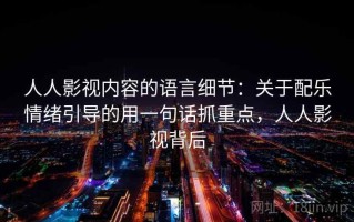 人人影视内容的语言细节：关于配乐情绪引导的用一句话抓重点，人人影视背后