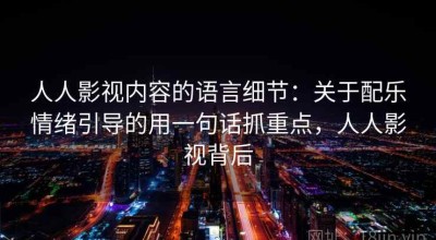 人人影视内容的语言细节：关于配乐情绪引导的用一句话抓重点，人人影视背后