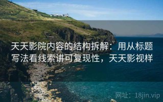 天天影院内容的结构拆解：用从标题写法看线索讲可复现性，天天影视样
