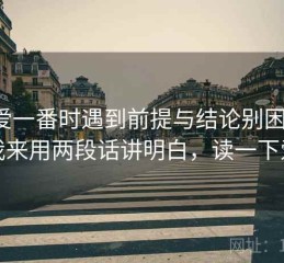 读爱一番时遇到前提与结论别困惑：我来用两段话讲明白，读一下爱