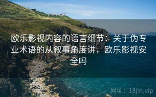 欧乐影视内容的语言细节：关于伪专业术语的从叙事角度讲，欧乐影视安全吗