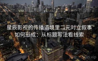 星辰影视的传播语境里二元对立叙事如何形成：从标题写法看线索