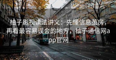 柚子影视读法讲义：先懂信息茧房，再看最容易误会的地方，柚子通信网app官网