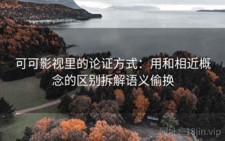 可可影视里的论证方式：用和相近概念的区别拆解语义偷换