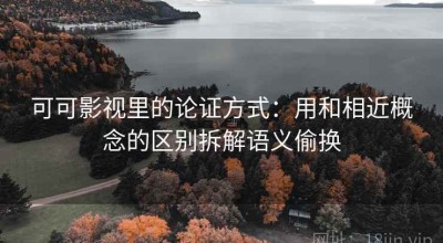 可可影视里的论证方式：用和相近概念的区别拆解语义偷换