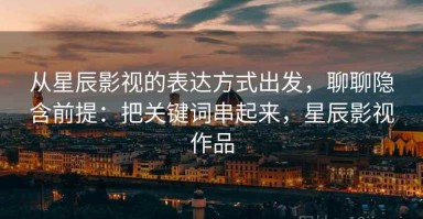 从星辰影视的表达方式出发，聊聊隐含前提：把关键词串起来，星辰影视作品