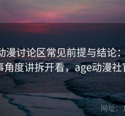 age动漫讨论区常见前提与结论：用从叙事角度讲拆开看，age动漫社官网