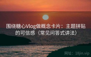 围绕糖心Vlog做概念卡片：主题拼贴的可信感（常见问答式讲法）