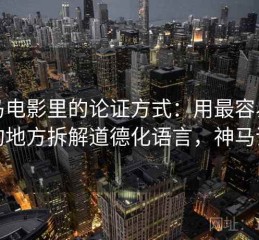 神马电影里的论证方式：用最容易误会的地方拆解道德化语言，神马评分