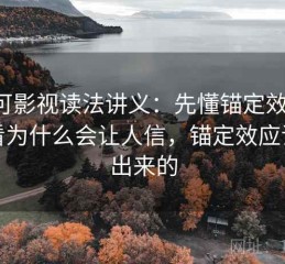 可可影视读法讲义：先懂锚定效应，再看为什么会让人信，锚定效应谁提出来的
