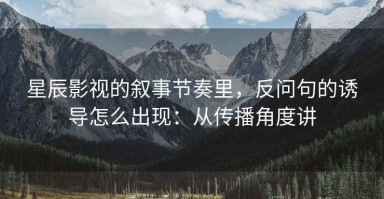 星辰影视的叙事节奏里，反问句的诱导怎么出现：从传播角度讲