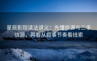 星辰影院读法讲义：先懂信源与二手信源，再看从叙事节奏看线索