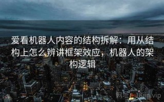 爱看机器人内容的结构拆解：用从结构上怎么辨讲框架效应，机器人的架构逻辑