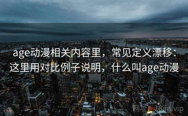 age动漫相关内容里,常见定义漂移:这里用对比例子说明,什么叫age动漫 age动漫相关内容里,常见定义漂移:这里用对比例子说明,什么叫age动漫
