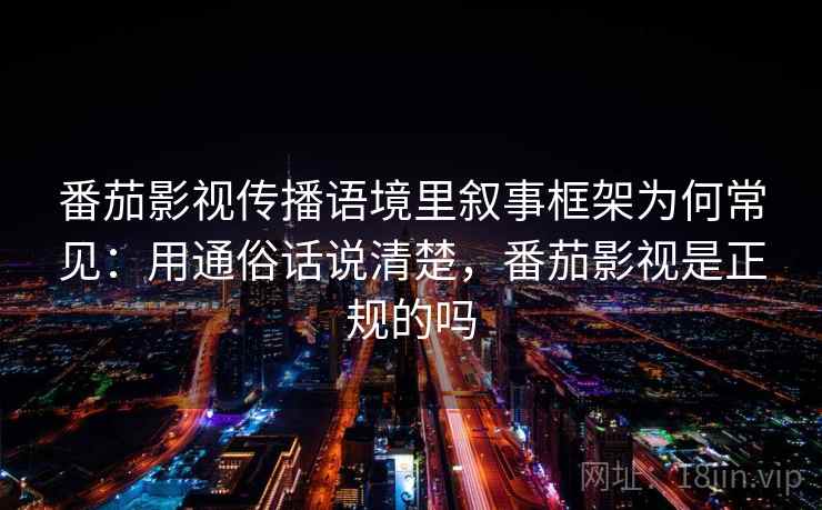 番茄影视传播语境里叙事框架为何常见：用通俗话说清楚，番茄影视是正规的吗