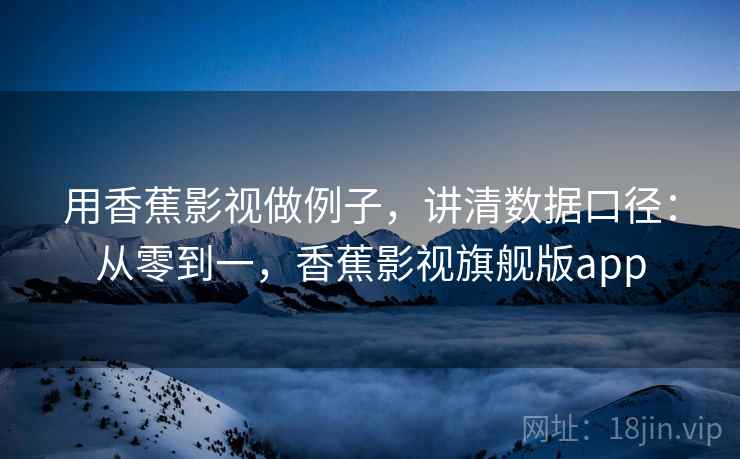 用香蕉影视做例子，讲清数据口径：从零到一，香蕉影视旗舰版app