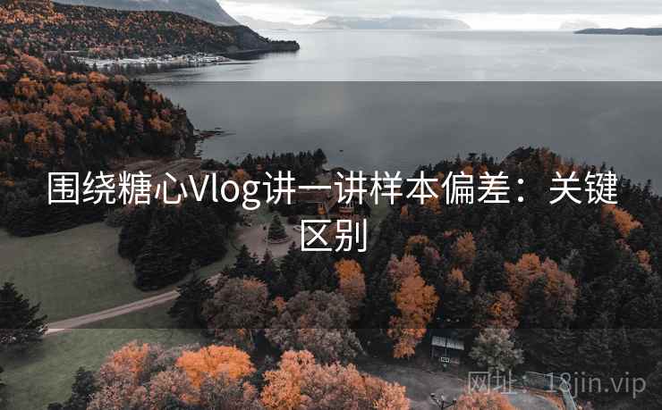 围绕糖心Vlog讲一讲样本偏差：关键区别