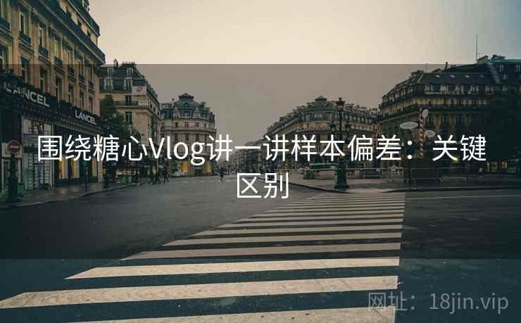 围绕糖心Vlog讲一讲样本偏差：关键区别