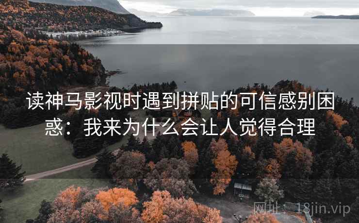 读神马影视时遇到拼贴的可信感别困惑：我来为什么会让人觉得合理
