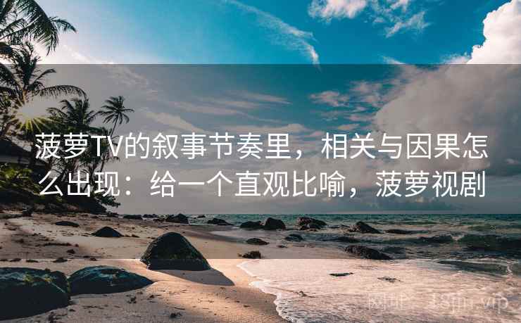 菠萝TV的叙事节奏里，相关与因果怎么出现：给一个直观比喻，菠萝视剧