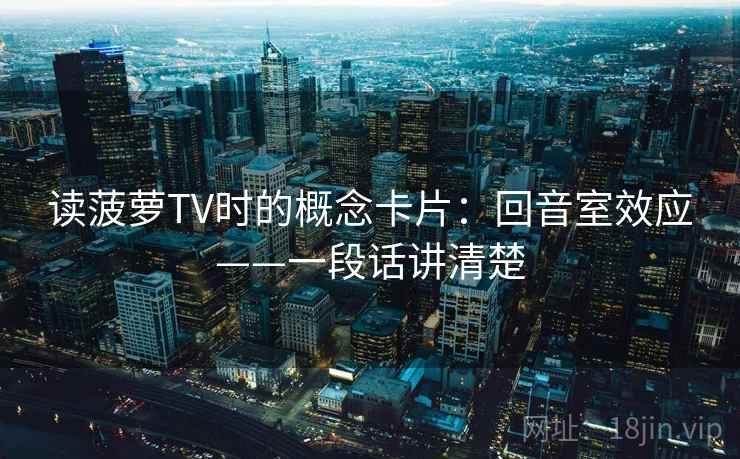 读菠萝TV时的概念卡片：回音室效应——一段话讲清楚