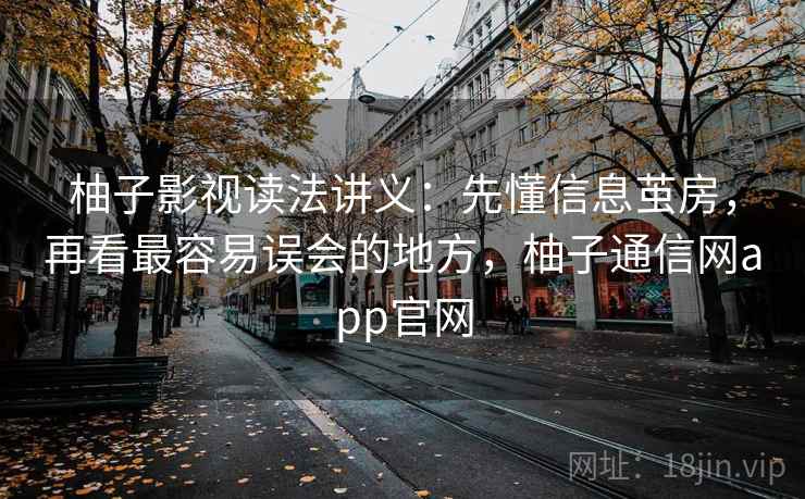 柚子影视读法讲义：先懂信息茧房，再看最容易误会的地方，柚子通信网app官网
