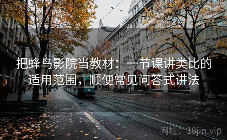 把蜂鸟影院当教材：一节课讲类比的适用范围，顺便常见问答式讲法