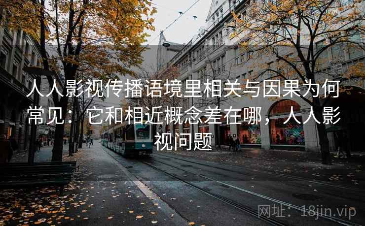 人人影视传播语境里相关与因果为何常见:它和相近概念差在哪,人人影视问题 人人影视传播语境里相关与因果为何常见:它和相近概念差在哪,人人影视问题